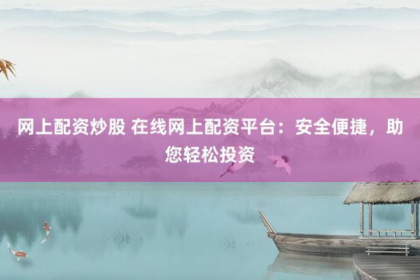 网上配资炒股 在线网上配资平台：安全便捷，助您轻松投资