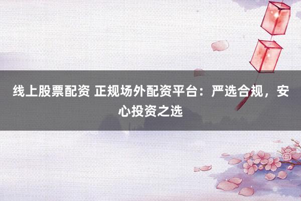 线上股票配资 正规场外配资平台：严选合规，安心投资之选