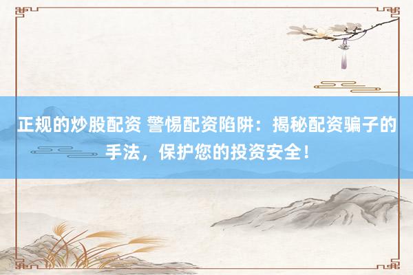 正规的炒股配资 警惕配资陷阱：揭秘配资骗子的手法，保护您的投资安全！