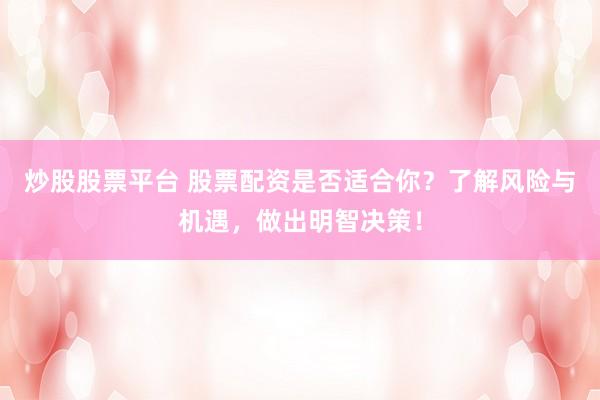 炒股股票平台 股票配资是否适合你？了解风险与机遇，做出明智决策！