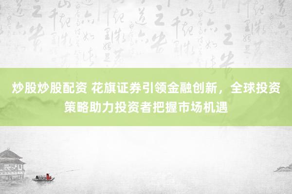 炒股炒股配资 花旗证券引领金融创新，全球投资策略助力投资者把握市场机遇