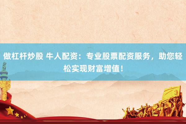 做杠杆炒股 牛人配资：专业股票配资服务，助您轻松实现财富增值！