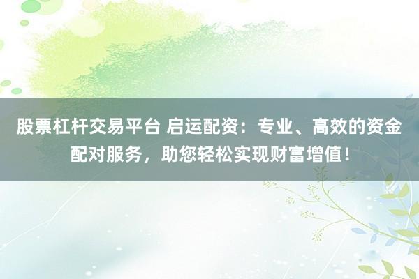 股票杠杆交易平台 启运配资：专业、高效的资金配对服务，助您轻松实现财富增值！