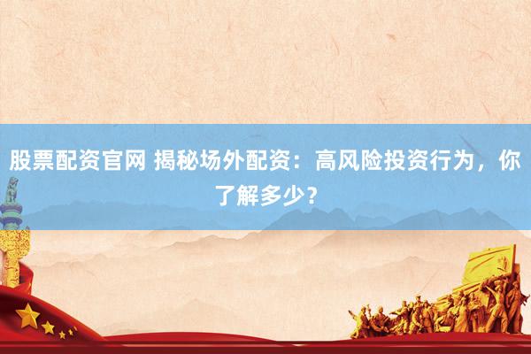 股票配资官网 揭秘场外配资：高风险投资行为，你了解多少？
