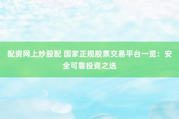 配资网上炒股配 国家正规股票交易平台一览：安全可靠投资之选