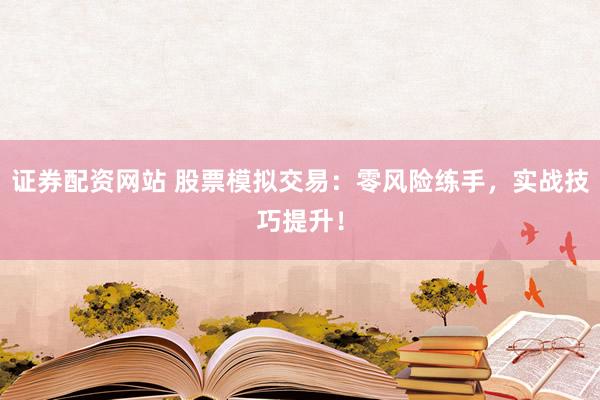 证券配资网站 股票模拟交易：零风险练手，实战技巧提升！