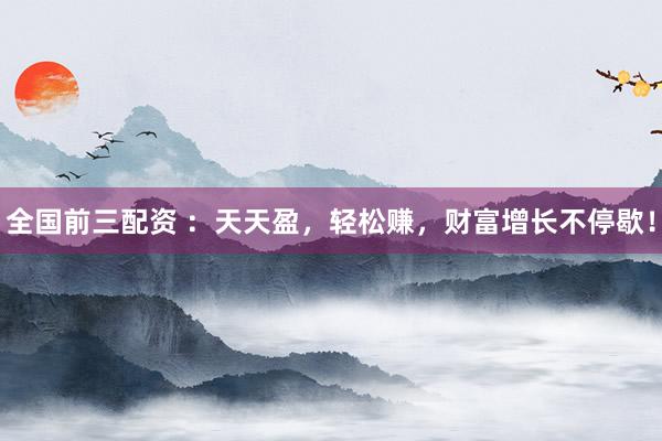 全国前三配资 ：天天盈，轻松赚，财富增长不停歇！