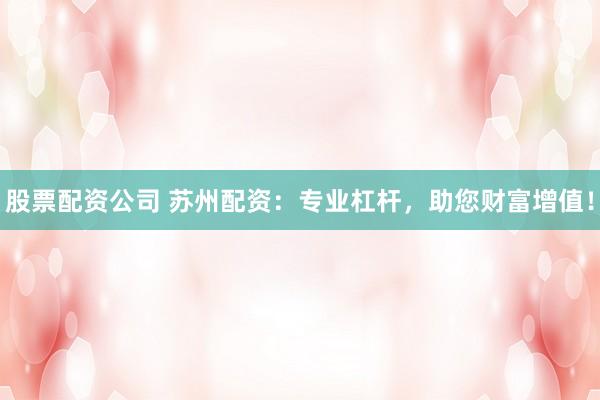 股票配资公司 苏州配资：专业杠杆，助您财富增值！