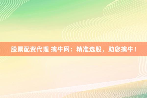 股票配资代理 擒牛网：精准选股，助您擒牛！