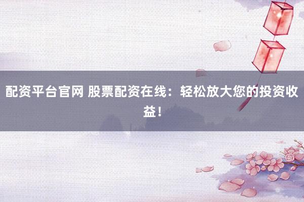 配资平台官网 股票配资在线：轻松放大您的投资收益！
