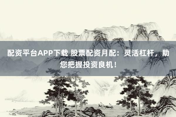 配资平台APP下载 股票配资月配：灵活杠杆，助您把握投资良机！