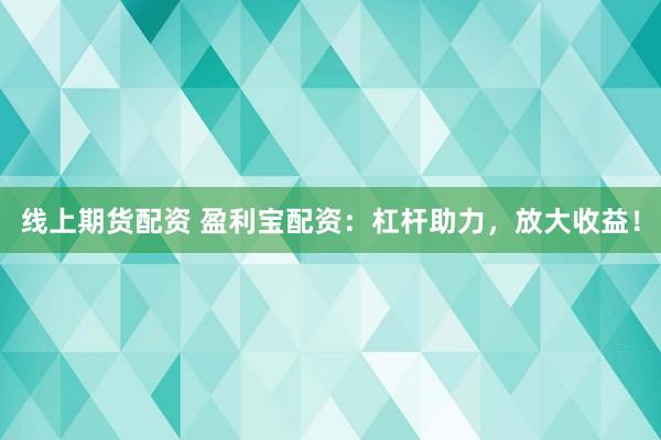 线上期货配资 盈利宝配资：杠杆助力，放大收益！