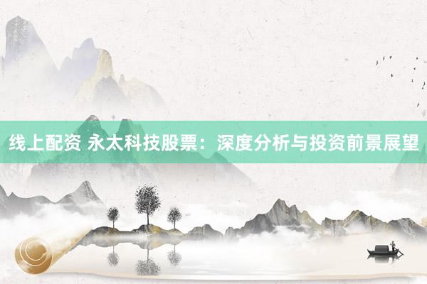 线上配资 永太科技股票：深度分析与投资前景展望