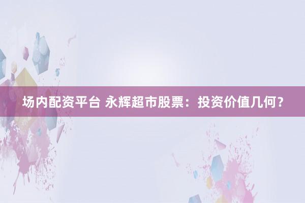场内配资平台 永辉超市股票：投资价值几何？