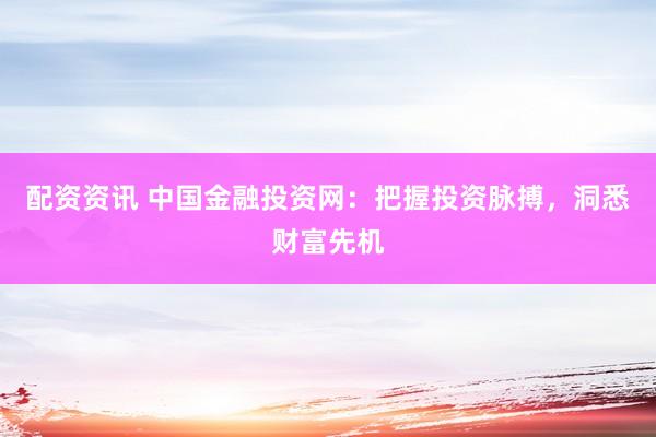 配资资讯 中国金融投资网：把握投资脉搏，洞悉财富先机