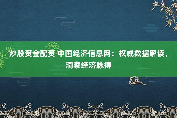 炒股资金配资 中国经济信息网：权威数据解读，洞察经济脉搏