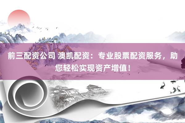 前三配资公司 澳凯配资：专业股票配资服务，助您轻松实现资产增值！