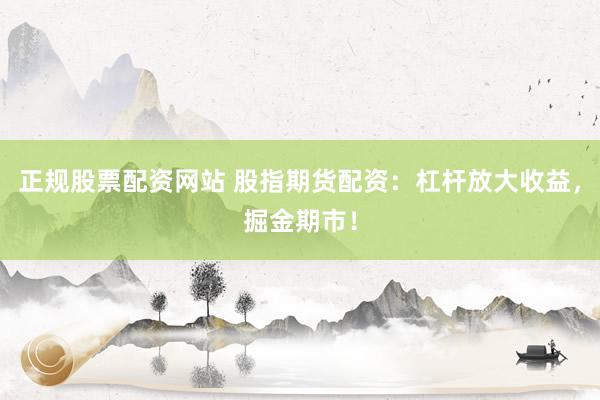 正规股票配资网站 股指期货配资：杠杆放大收益，掘金期市！