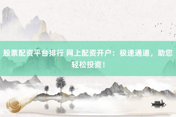 股票配资平台排行 网上配资开户：极速通道，助您轻松投资！