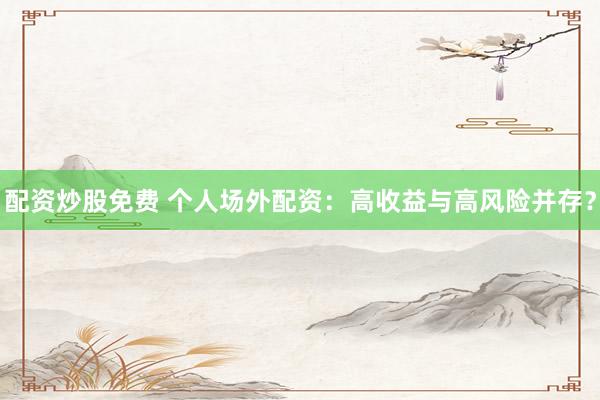 配资炒股免费 个人场外配资：高收益与高风险并存？