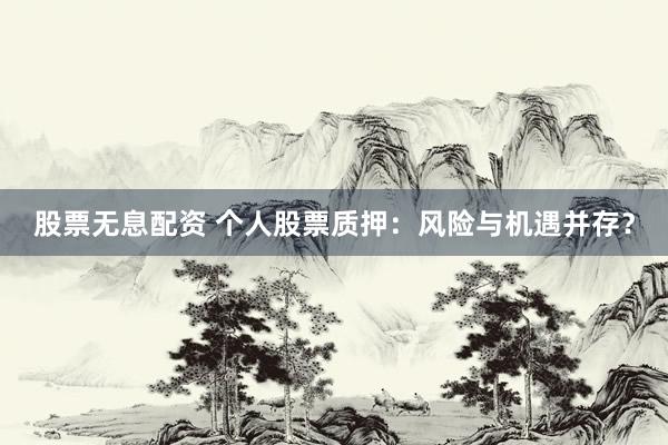 股票无息配资 个人股票质押：风险与机遇并存？