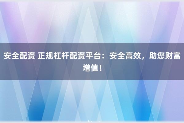 安全配资 正规杠杆配资平台：安全高效，助您财富增值！
