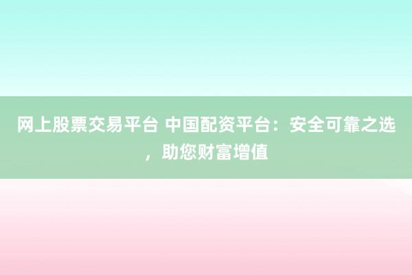 网上股票交易平台 中国配资平台：安全可靠之选，助您财富增值
