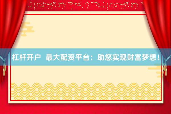杠杆开户  最大配资平台：助您实现财富梦想！