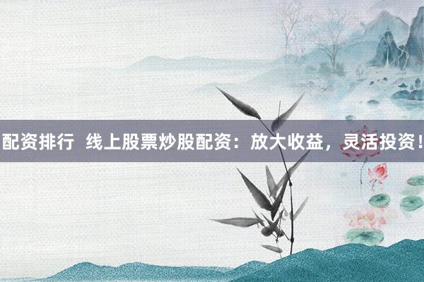 配资排行  线上股票炒股配资：放大收益，灵活投资！