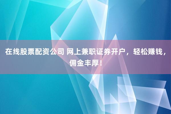 在线股票配资公司 网上兼职证券开户，轻松赚钱，佣金丰厚！