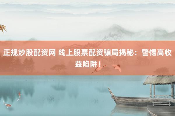 正规炒股配资网 线上股票配资骗局揭秘：警惕高收益陷阱！