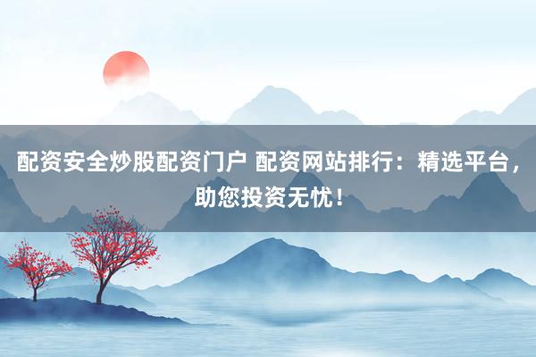 配资安全炒股配资门户 配资网站排行：精选平台，助您投资无忧！