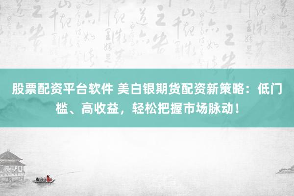 股票配资平台软件 美白银期货配资新策略：低门槛、高收益，轻松把握市场脉动！