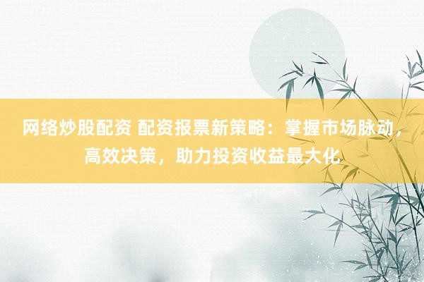 网络炒股配资 配资报票新策略：掌握市场脉动，高效决策，助力投资收益最大化