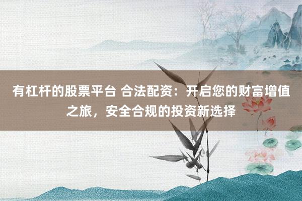 有杠杆的股票平台 合法配资：开启您的财富增值之旅，安全合规的投资新选择