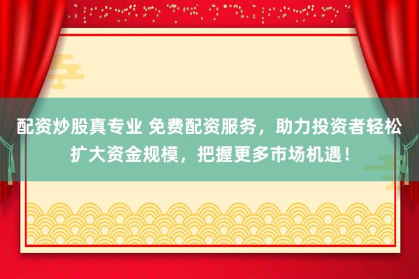 配资炒股真专业 免费配资服务，助力投资者轻松扩大资金规模，把握更多市场机遇！