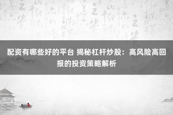 配资有哪些好的平台 揭秘杠杆炒股：高风险高回报的投资策略解析