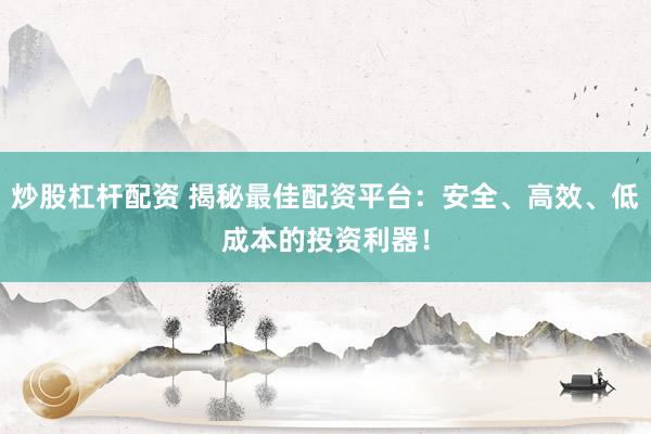 炒股杠杆配资 揭秘最佳配资平台：安全、高效、低成本的投资利器！