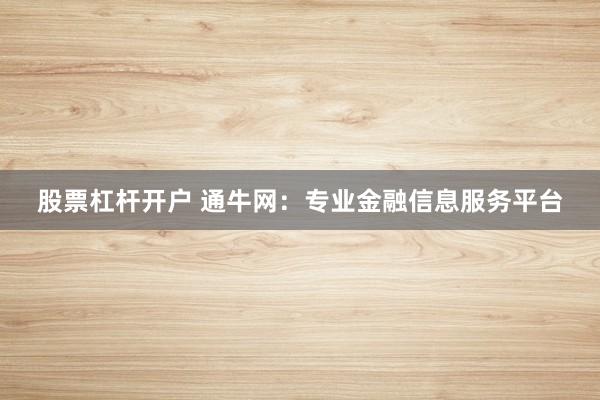 股票杠杆开户 通牛网：专业金融信息服务平台