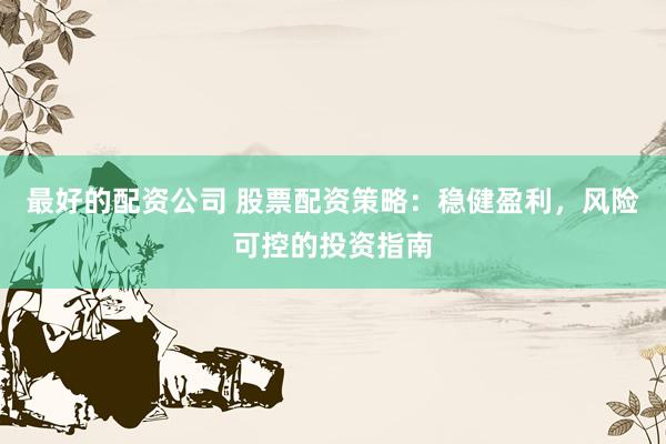最好的配资公司 股票配资策略：稳健盈利，风险可控的投资指南
