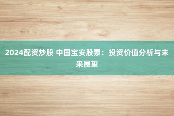 2024配资炒股 中国宝安股票：投资价值分析与未来展望