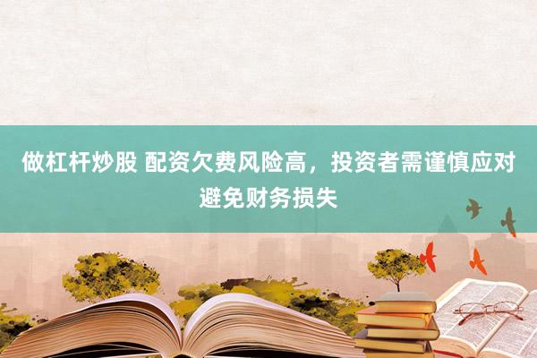做杠杆炒股 配资欠费风险高，投资者需谨慎应对避免财务损失