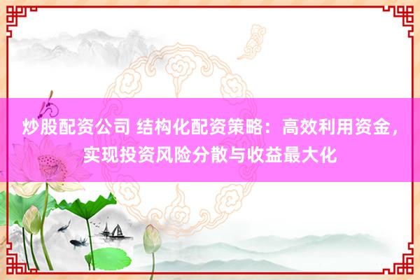 炒股配资公司 结构化配资策略：高效利用资金，实现投资风险分散与收益最大化