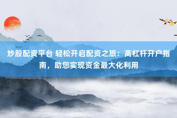 炒股配资平台 轻松开启配资之旅：高杠杆开户指南，助您实现资金最大化利用