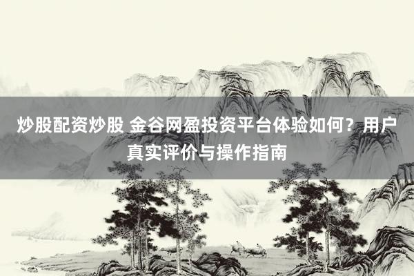 炒股配资炒股 金谷网盈投资平台体验如何？用户真实评价与操作指南