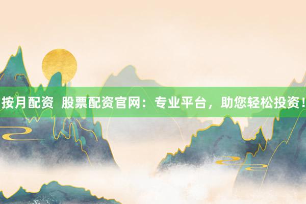 按月配资  股票配资官网：专业平台，助您轻松投资！