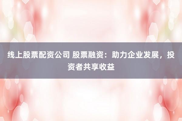 线上股票配资公司 股票融资：助力企业发展，投资者共享收益