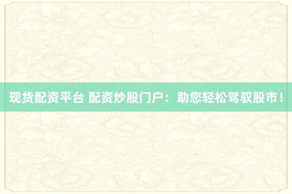 现货配资平台 配资炒股门户：助您轻松驾驭股市！