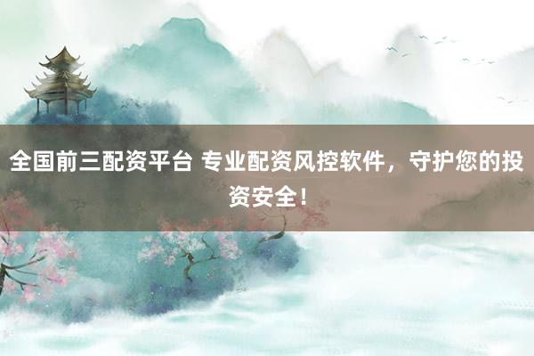 全国前三配资平台 专业配资风控软件，守护您的投资安全！