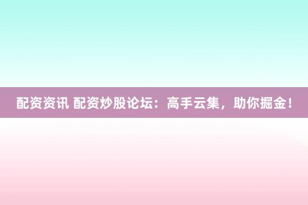 配资资讯 配资炒股论坛：高手云集，助你掘金！